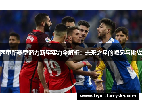 西甲新赛季潜力新星实力全解析：未来之星的崛起与挑战