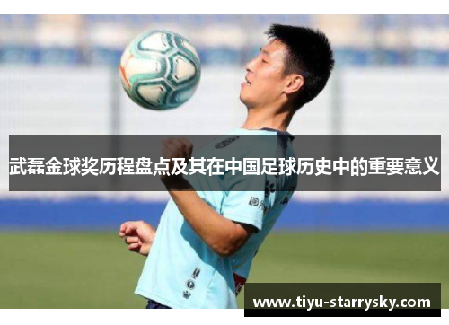 武磊金球奖历程盘点及其在中国足球历史中的重要意义