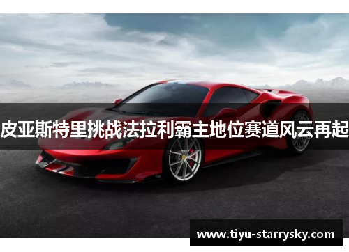 皮亚斯特里挑战法拉利霸主地位赛道风云再起