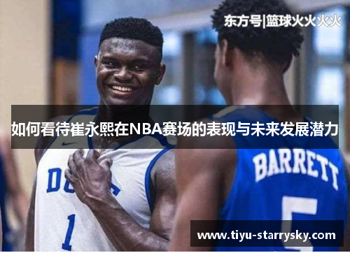 如何看待崔永熙在NBA赛场的表现与未来发展潜力