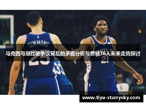 马克西与恩比德争议背后的矛盾分析与费城76人未来走势探讨