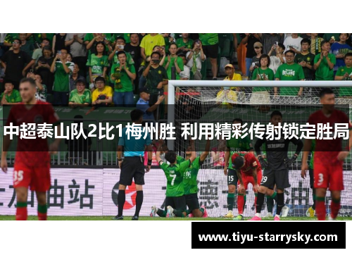中超泰山队2比1梅州胜 利用精彩传射锁定胜局