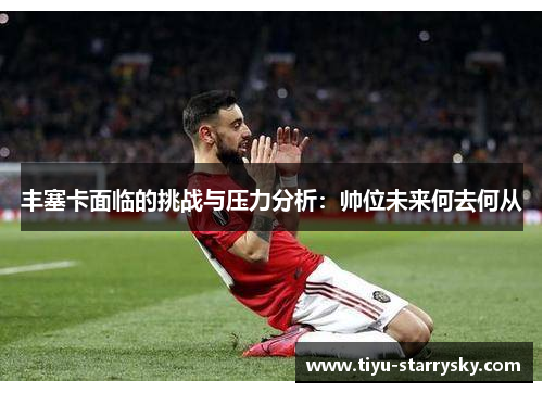 丰塞卡面临的挑战与压力分析：帅位未来何去何从