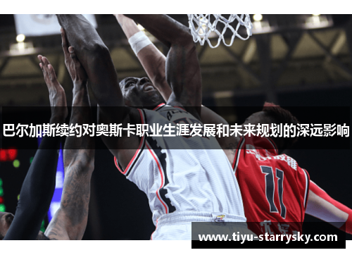 巴尔加斯续约对奥斯卡职业生涯发展和未来规划的深远影响