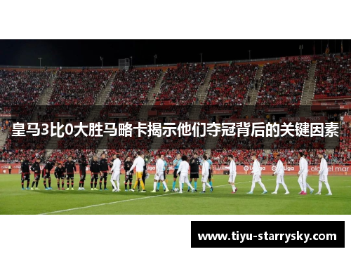 皇马3比0大胜马略卡揭示他们夺冠背后的关键因素