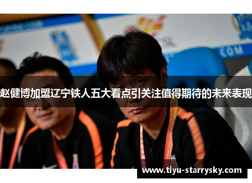 赵健博加盟辽宁铁人五大看点引关注值得期待的未来表现