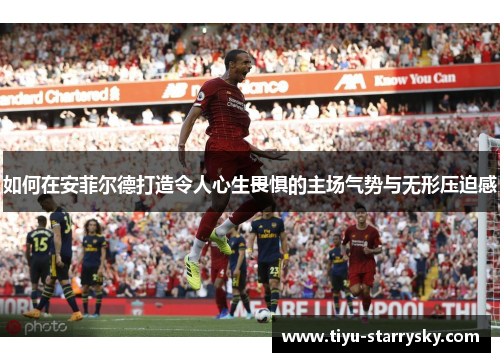 如何在安菲尔德打造令人心生畏惧的主场气势与无形压迫感