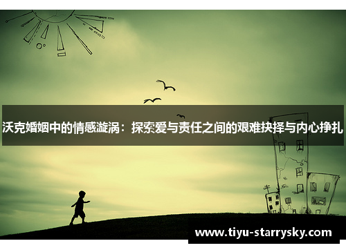沃克婚姻中的情感漩涡：探索爱与责任之间的艰难抉择与内心挣扎