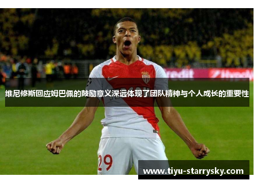 维尼修斯回应姆巴佩的鼓励意义深远体现了团队精神与个人成长的重要性