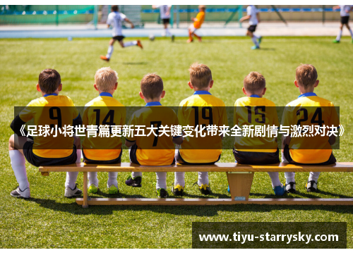 《足球小将世青篇更新五大关键变化带来全新剧情与激烈对决》