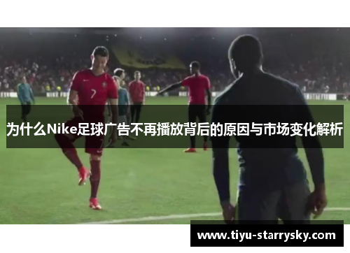 为什么Nike足球广告不再播放背后的原因与市场变化解析