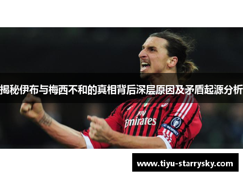 揭秘伊布与梅西不和的真相背后深层原因及矛盾起源分析