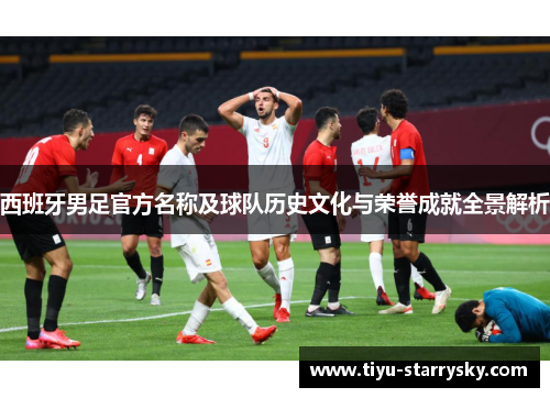 西班牙男足官方名称及球队历史文化与荣誉成就全景解析